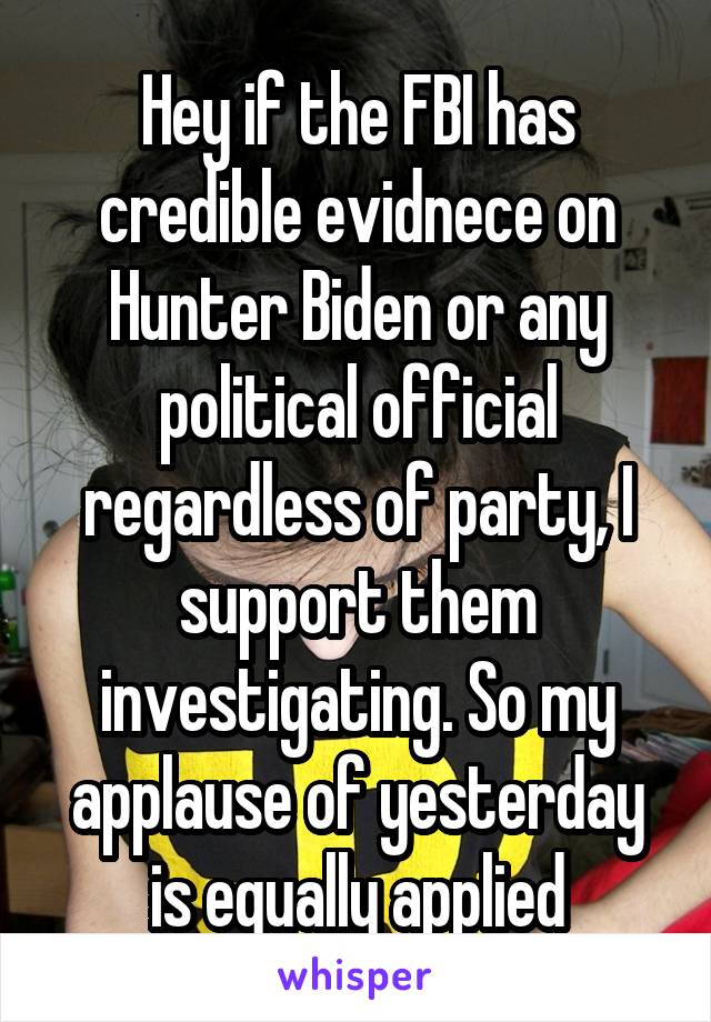 Hey if the FBI has credible evidnece on Hunter Biden or any political official regardless of party, I support them investigating. So my applause of yesterday is equally applied