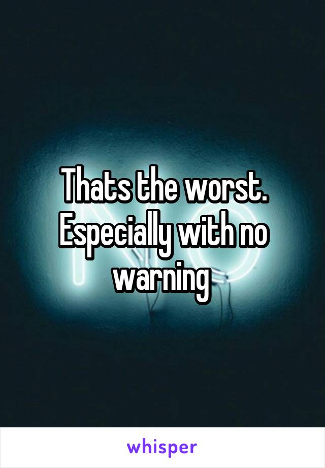 Thats the worst. Especially with no warning 