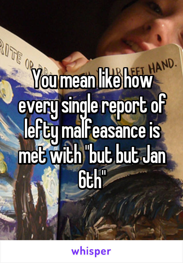 You mean like how every single report of lefty malfeasance is met with "but but Jan 6th"