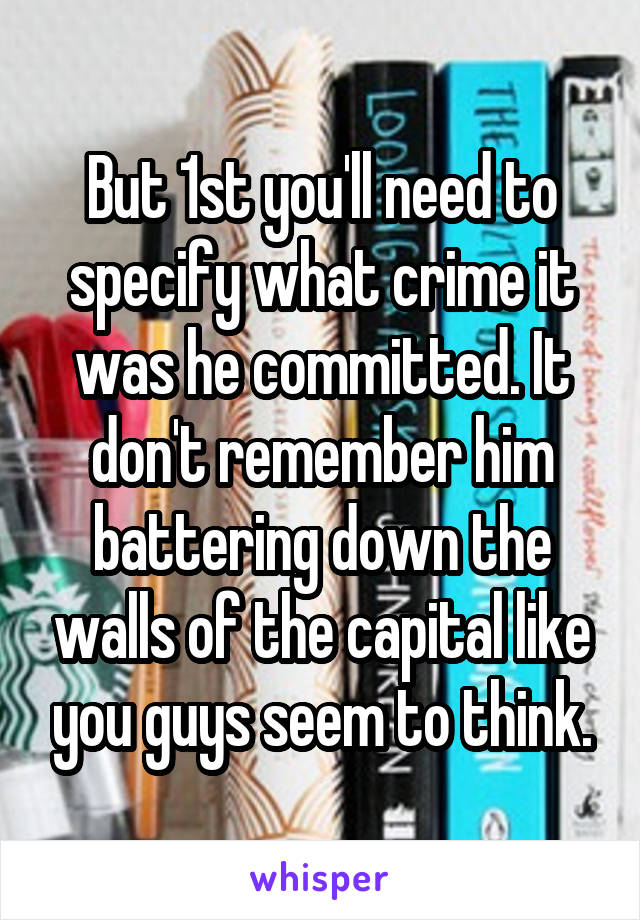 But 1st you'll need to specify what crime it was he committed. It don't remember him battering down the walls of the capital like you guys seem to think.