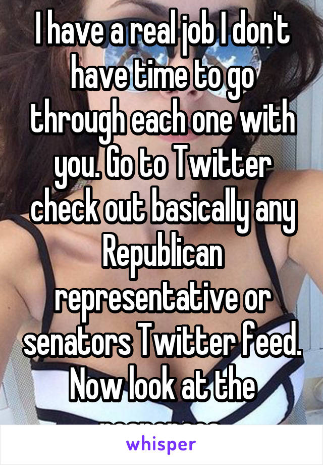 I have a real job I don't have time to go through each one with you. Go to Twitter check out basically any Republican representative or senators Twitter feed. Now look at the responses 