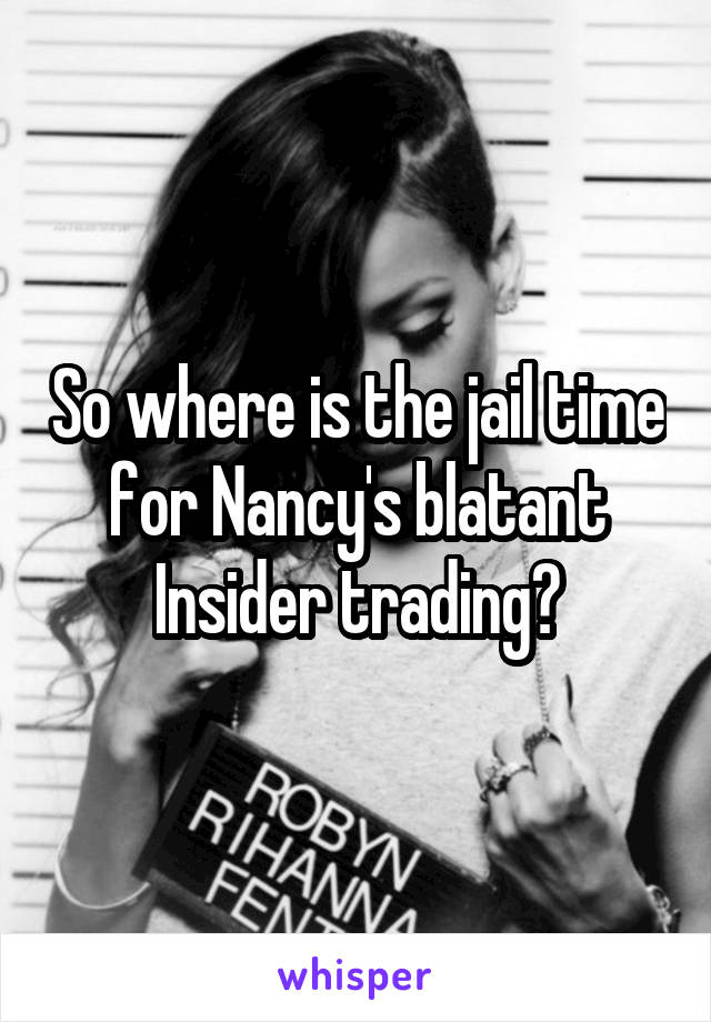 So where is the jail time for Nancy's blatant Insider trading?