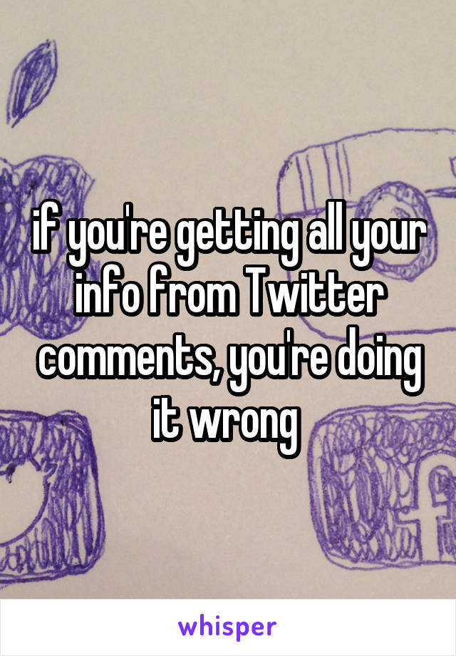 if you're getting all your info from Twitter comments, you're doing it wrong 