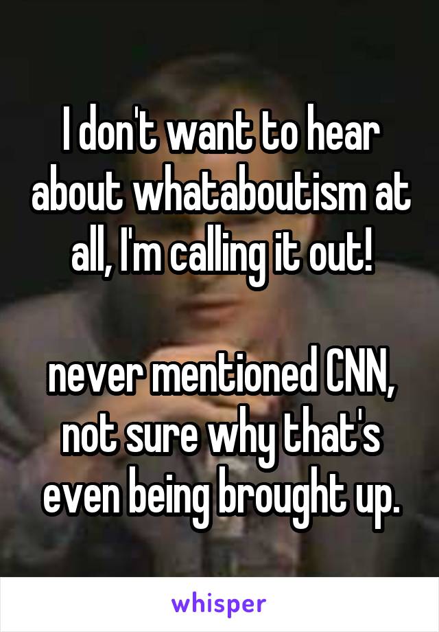 I don't want to hear about whataboutism at all, I'm calling it out!

never mentioned CNN, not sure why that's even being brought up.