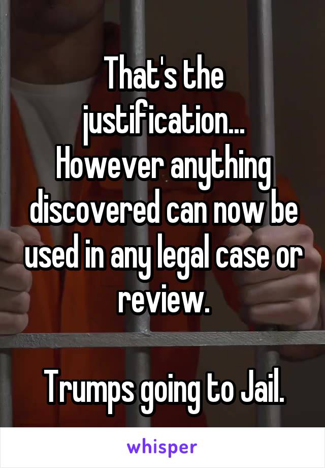 That's the justification...
However anything discovered can now be used in any legal case or review.

Trumps going to Jail.