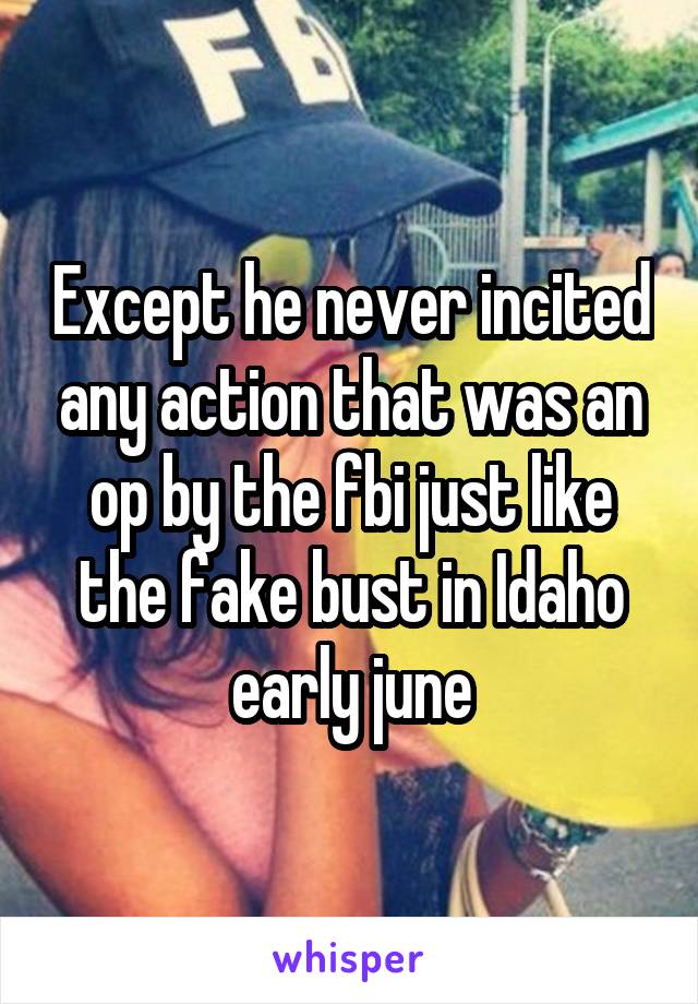 Except he never incited any action that was an op by the fbi just like the fake bust in Idaho early june