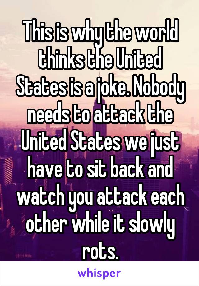 This is why the world thinks the United States is a joke. Nobody needs to attack the United States we just have to sit back and watch you attack each other while it slowly rots.