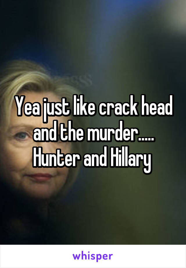 Yea just like crack head and the murder.....
Hunter and Hillary 