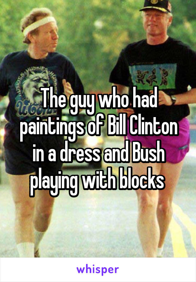 The guy who had paintings of Bill Clinton in a dress and Bush playing with blocks 