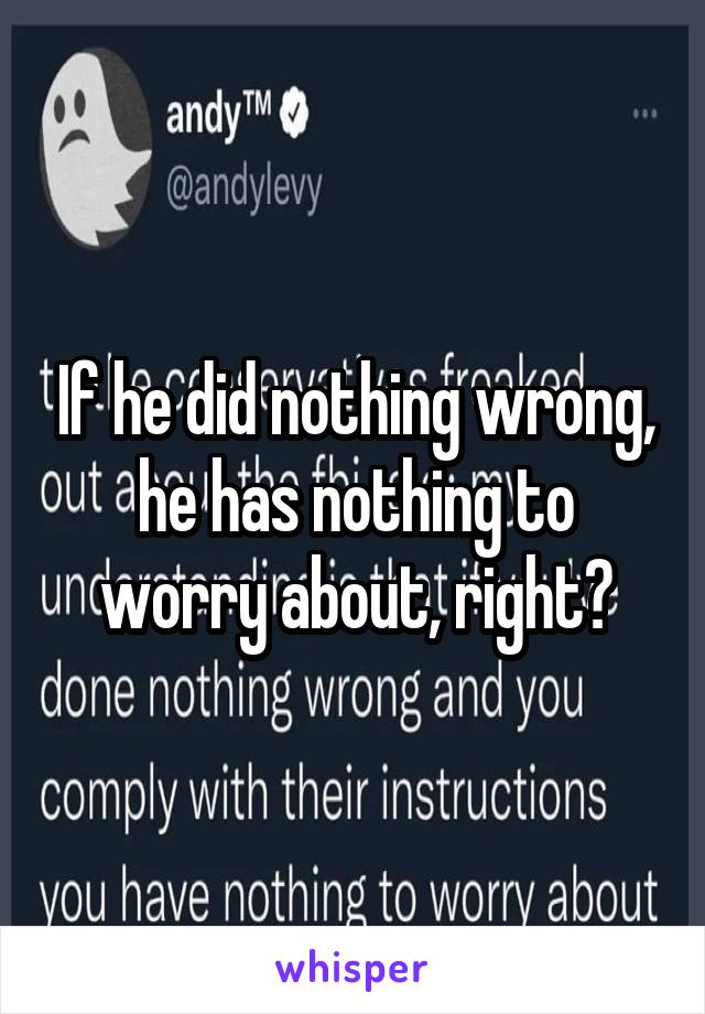 If he did nothing wrong, he has nothing to worry about, right?