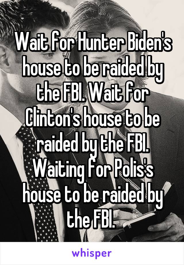 Wait for Hunter Biden's house to be raided by the FBI. Wait for Clinton's house to be raided by the FBI. Waiting for Polis's house to be raided by the FBI. 