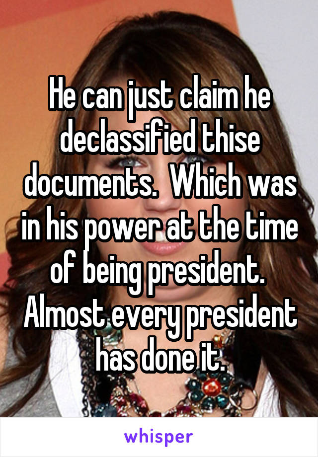 He can just claim he declassified thise documents.  Which was in his power at the time of being president.  Almost every president has done it.