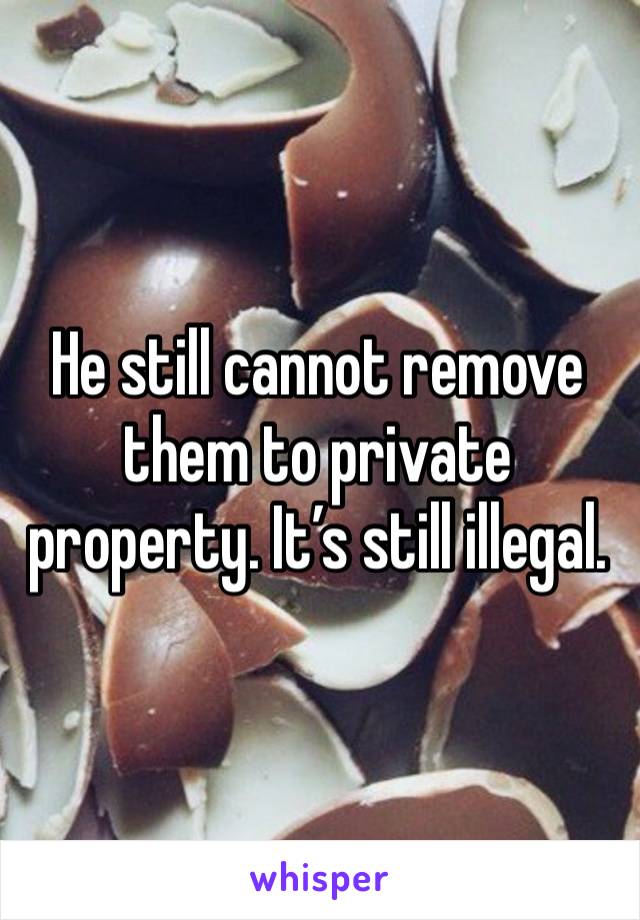 He still cannot remove them to private property. It’s still illegal. 