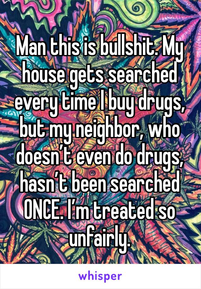 Man this is bullshit. My house gets searched every time I buy drugs, but my neighbor, who doesn’t even do drugs, hasn’t been searched ONCE. I’m treated so unfairly.