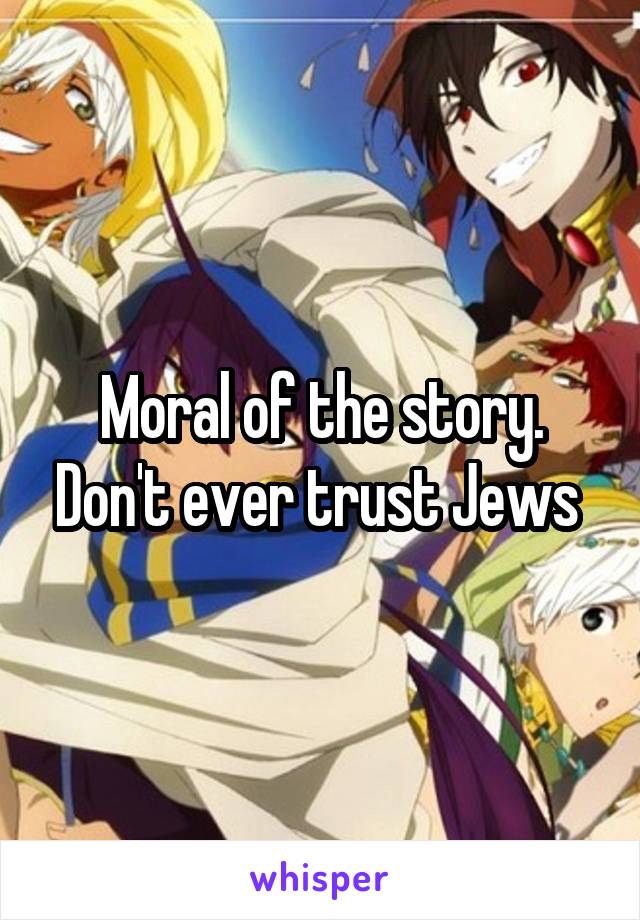 Moral of the story. Don't ever trust Jews 