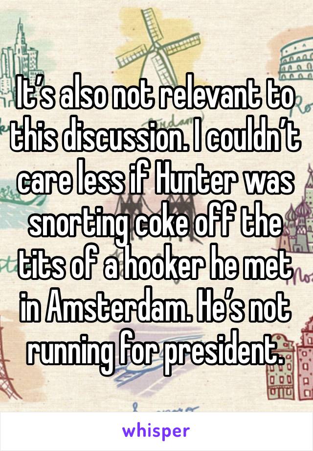 It’s also not relevant to this discussion. I couldn’t care less if Hunter was snorting coke off the tits of a hooker he met in Amsterdam. He’s not running for president. 