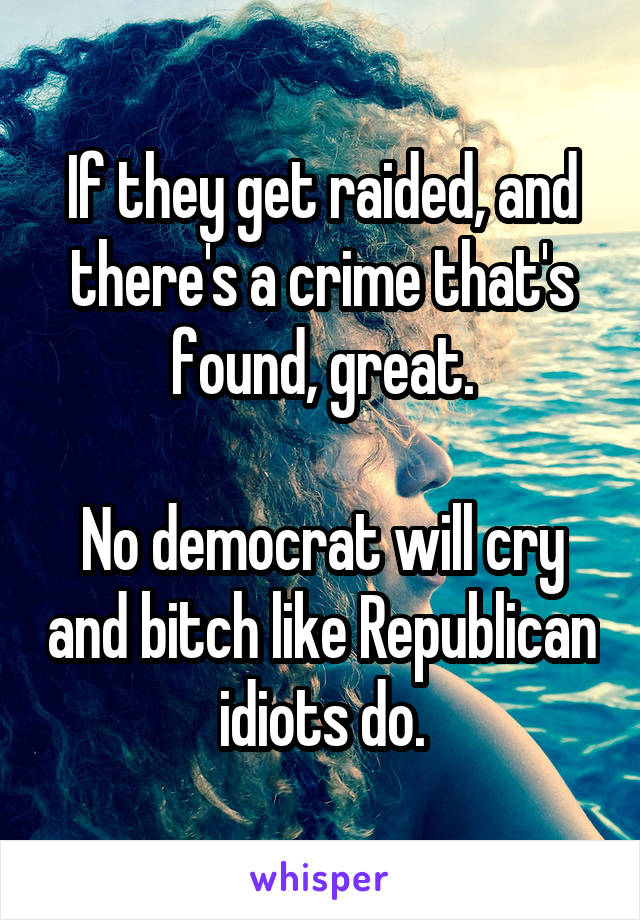 If they get raided, and there's a crime that's found, great.

No democrat will cry and bitch like Republican idiots do.