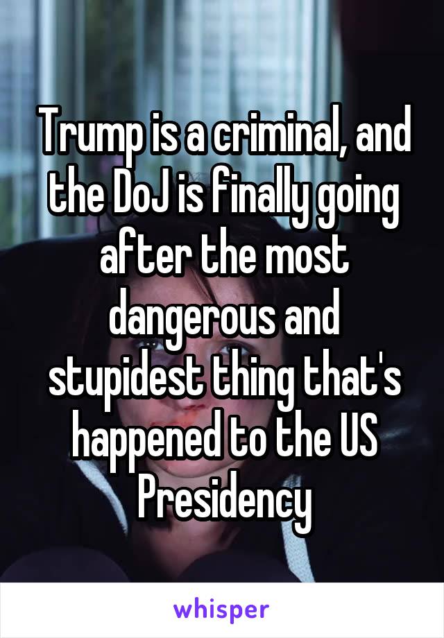 Trump is a criminal, and the DoJ is finally going after the most dangerous and stupidest thing that's happened to the US Presidency