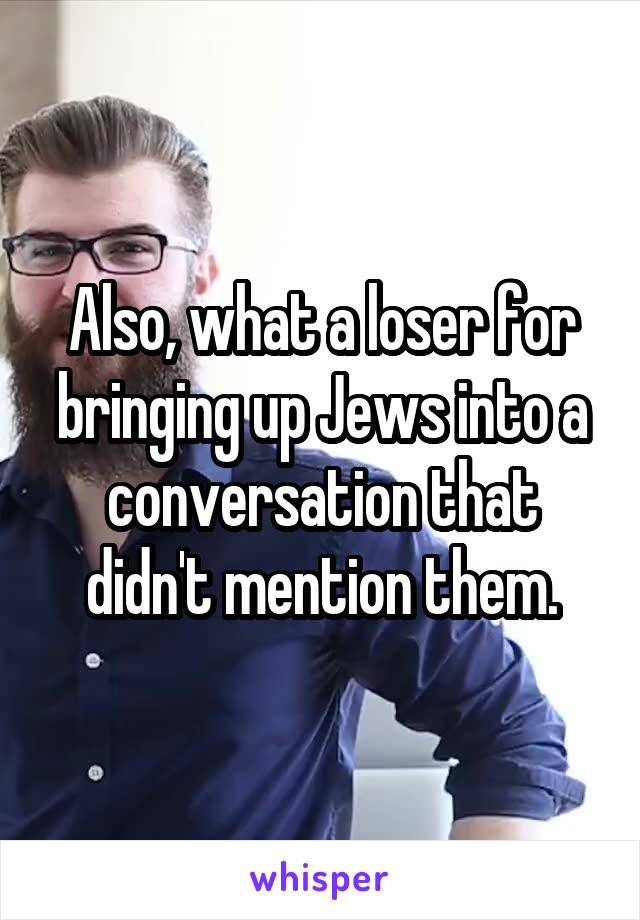 Also, what a loser for bringing up Jews into a conversation that didn't mention them.