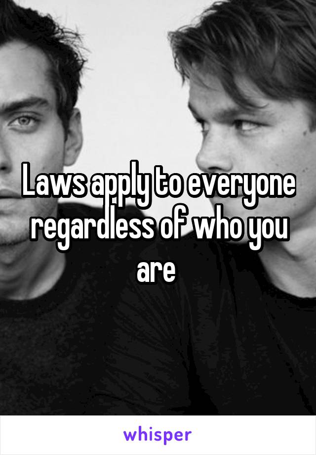 Laws apply to everyone regardless of who you are 