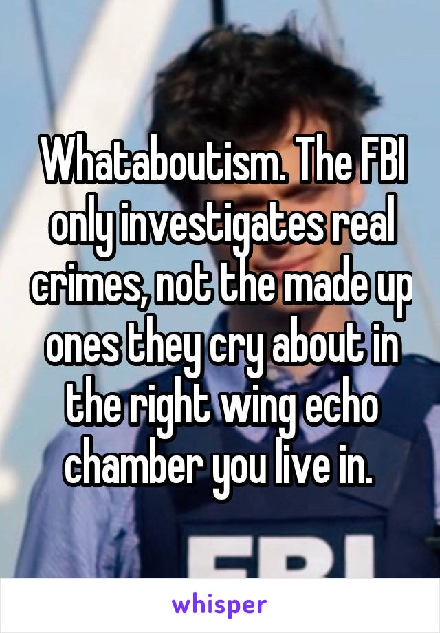 Whataboutism. The FBI only investigates real crimes, not the made up ones they cry about in the right wing echo chamber you live in. 