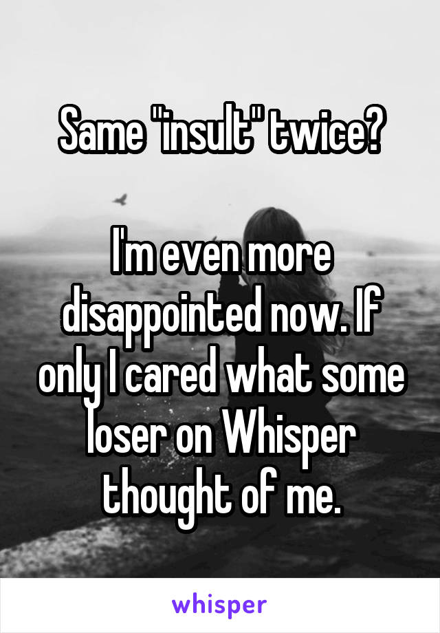 Same "insult" twice?

I'm even more disappointed now. If only I cared what some loser on Whisper thought of me.