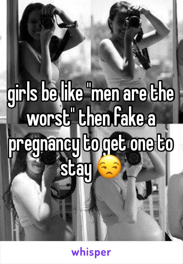girls be like "men are the worst" then fake a pregnancy to get one to stay 😒