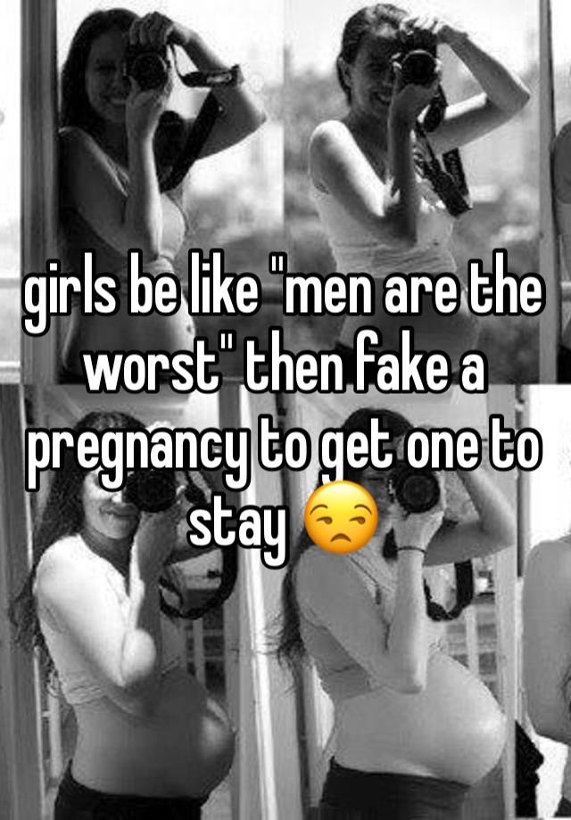 girls be like "men are the worst" then fake a pregnancy to get one to stay 😒