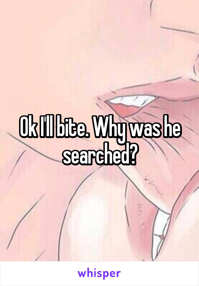 Ok I'll bite. Why was he searched?