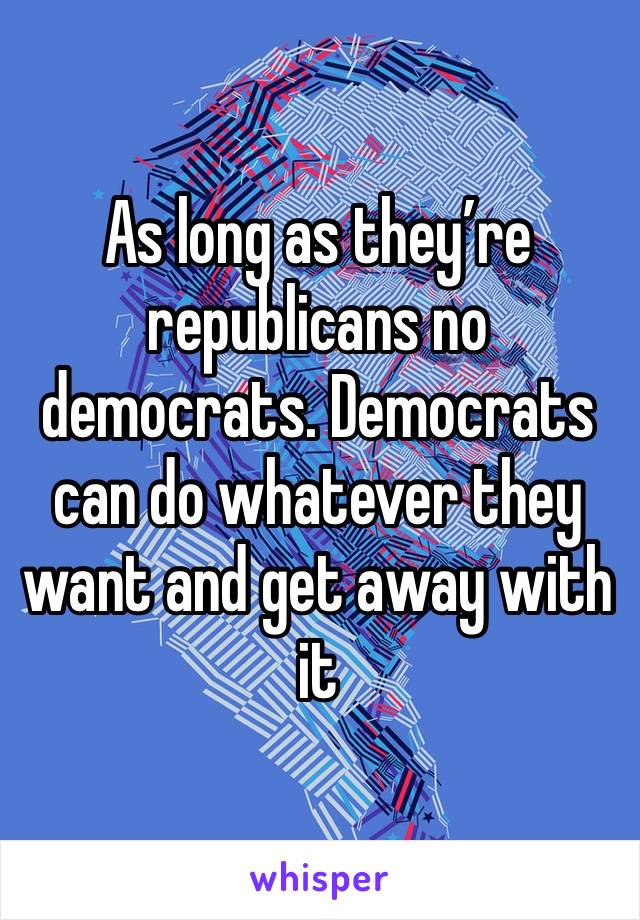 As long as they’re republicans no democrats. Democrats can do whatever they want and get away with it 