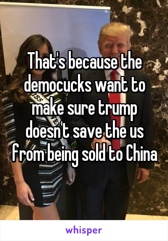 That's because the democucks want to make sure trump doesn't save the us from being sold to China 