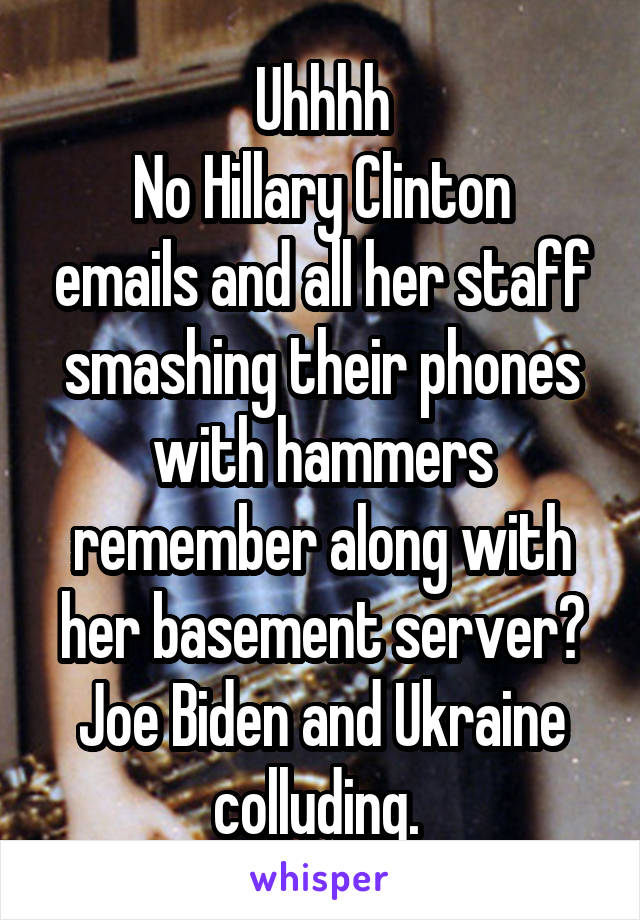 Uhhhh
No Hillary Clinton emails and all her staff smashing their phones with hammers remember along with her basement server? Joe Biden and Ukraine colluding. 