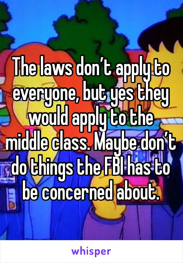 The laws don’t apply to everyone, but yes they would apply to the middle class. Maybe don’t do things the FBI has to be concerned about. 