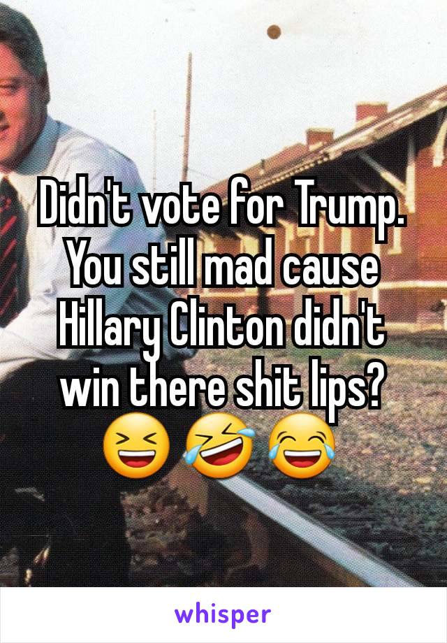 Didn't vote for Trump. You still mad cause Hillary Clinton didn't win there shit lips?
😆 🤣 😂 