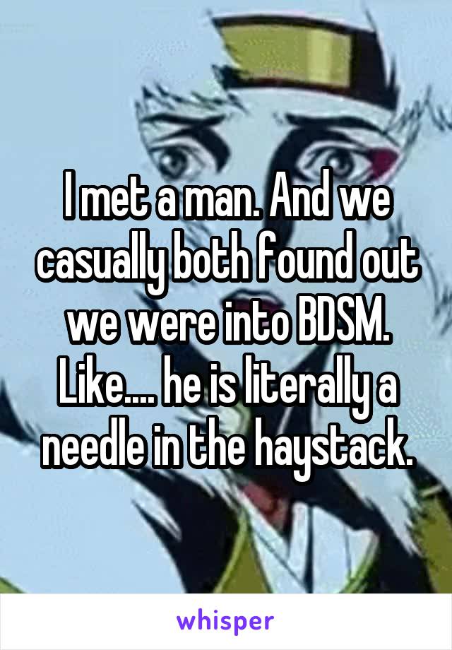 I met a man. And we casually both found out we were into BDSM. Like.... he is literally a needle in the haystack.