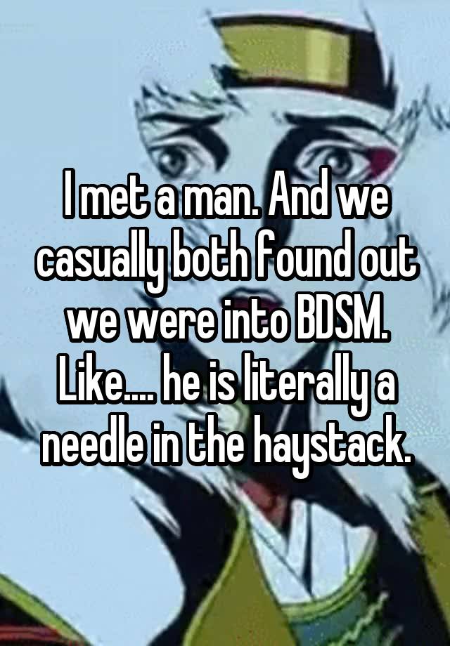 I met a man. And we casually both found out we were into BDSM. Like.... he is literally a needle in the haystack.