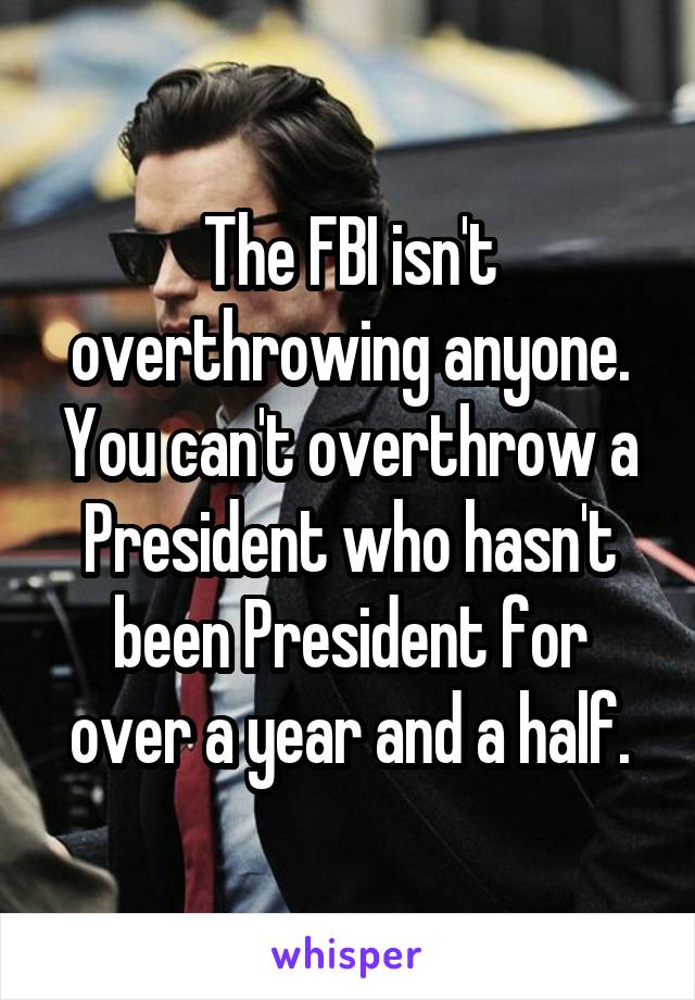 The FBI isn't overthrowing anyone. You can't overthrow a President who hasn't been President for over a year and a half.