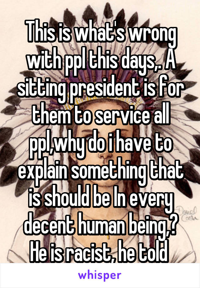 This is what's wrong with ppl this days,. A sitting president is for them to service all ppl,why do i have to explain something that is should be In every decent human being,? He is racist, he told 