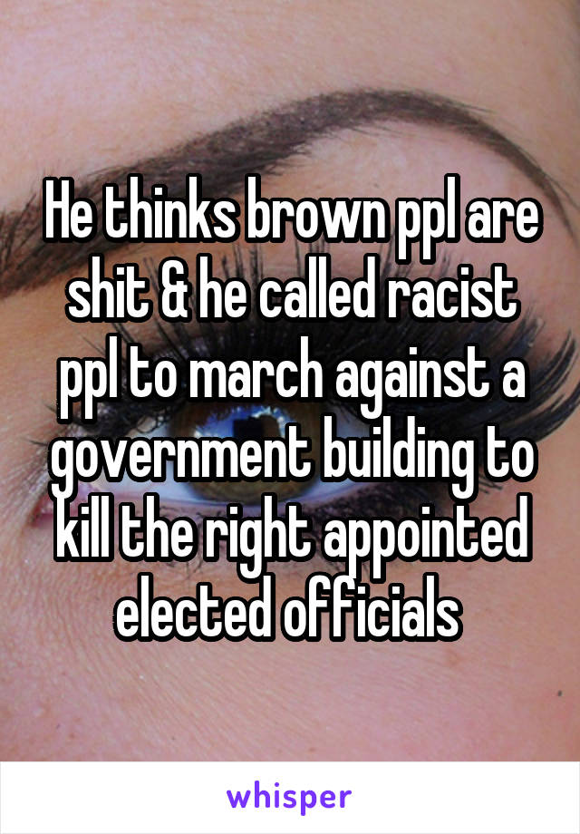 He thinks brown ppl are shit & he called racist ppl to march against a government building to kill the right appointed elected officials 