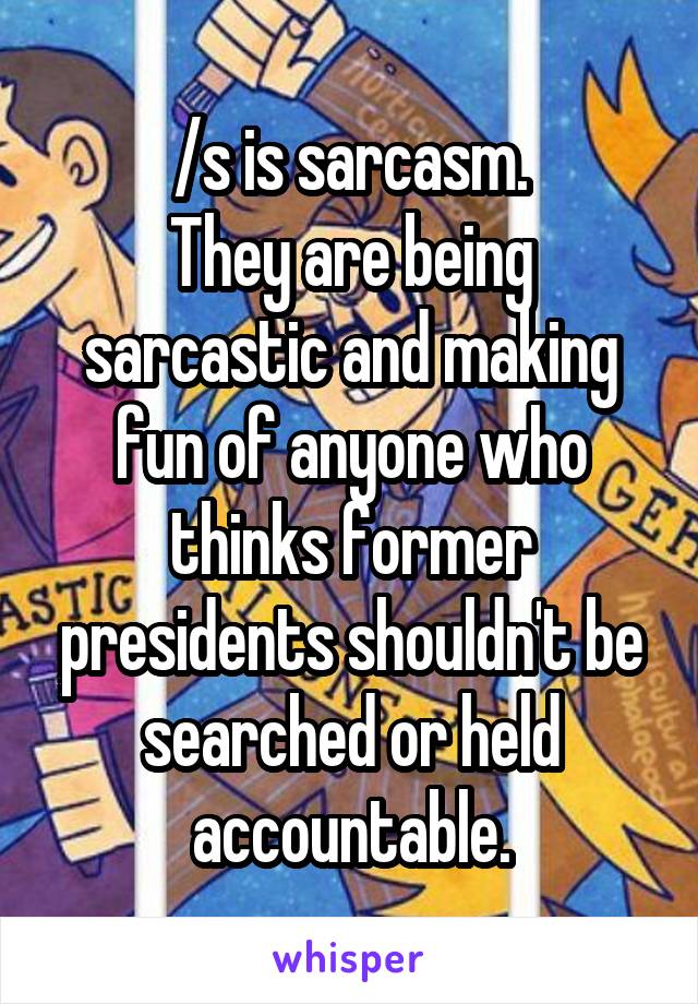 /s is sarcasm.
They are being sarcastic and making fun of anyone who thinks former presidents shouldn't be searched or held accountable.