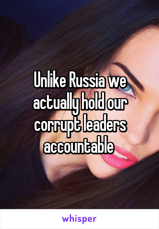 Unlike Russia we actually hold our corrupt leaders accountable 