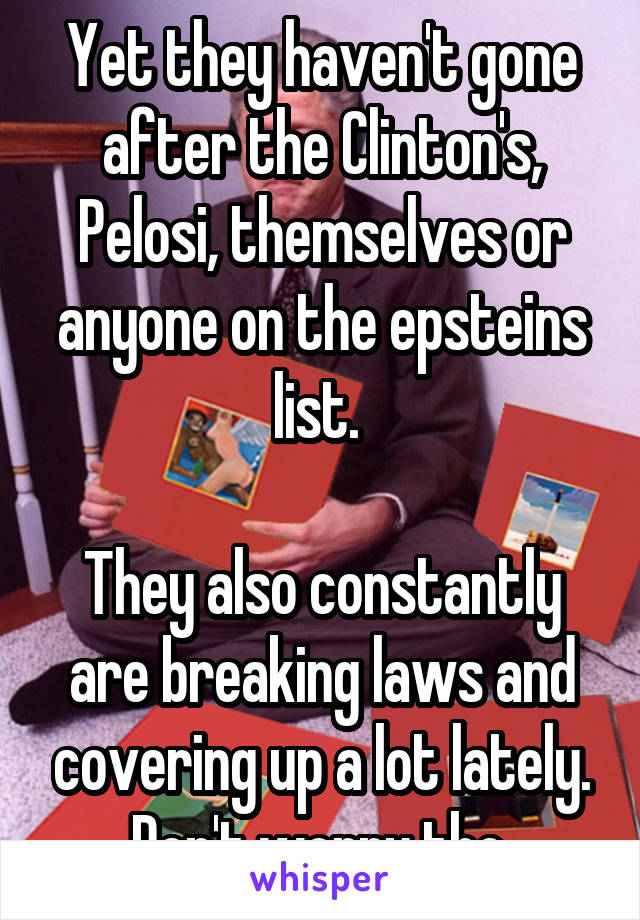 Yet they haven't gone after the Clinton's, Pelosi, themselves or anyone on the epsteins list. 

They also constantly are breaking laws and covering up a lot lately. Don't worry tho.