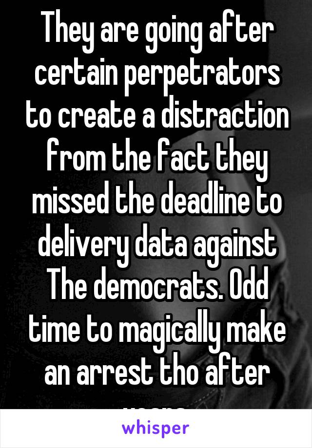 They are going after certain perpetrators to create a distraction from the fact they missed the deadline to delivery data against The democrats. Odd time to magically make an arrest tho after years.