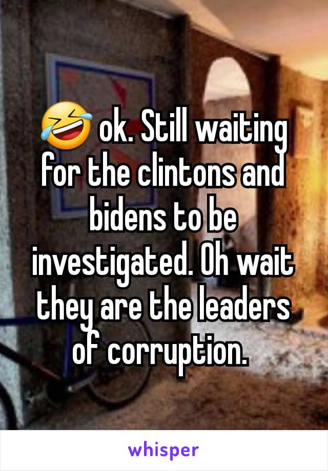 🤣 ok. Still waiting for the clintons and bidens to be investigated. Oh wait they are the leaders of corruption. 