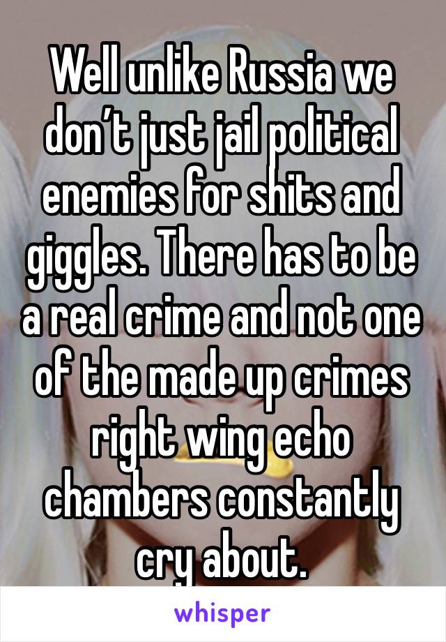 Well unlike Russia we don’t just jail political enemies for shits and giggles. There has to be a real crime and not one of the made up crimes right wing echo chambers constantly cry about. 