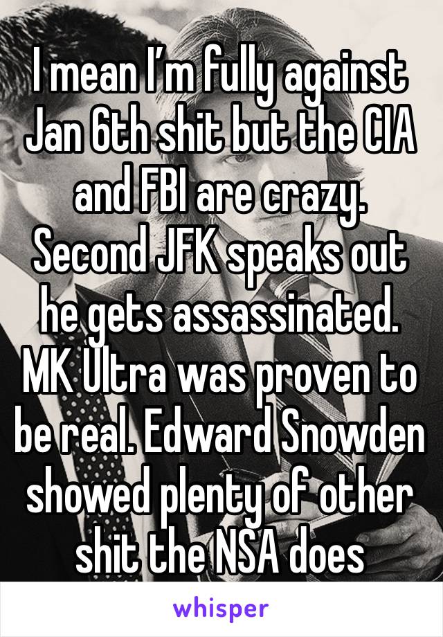 I mean I’m fully against Jan 6th shit but the CIA and FBI are crazy. Second JFK speaks out he gets assassinated. MK Ultra was proven to be real. Edward Snowden showed plenty of other shit the NSA does