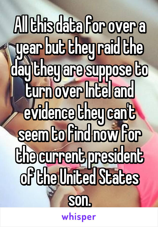 All this data for over a year but they raid the day they are suppose to turn over Intel and evidence they can't seem to find now for the current president of the United States son.