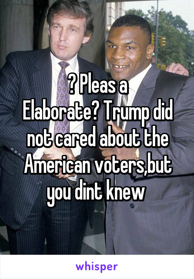 ? Pleas a
Elaborate? Trump did not cared about the American voters,but you dint knew 