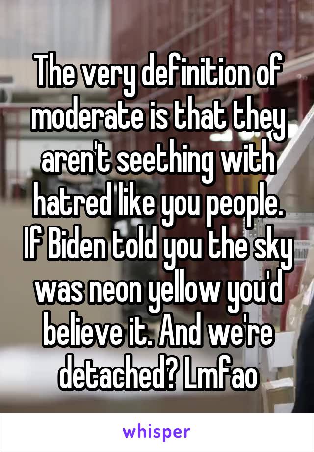 The very definition of moderate is that they aren't seething with hatred like you people. If Biden told you the sky was neon yellow you'd believe it. And we're detached? Lmfao