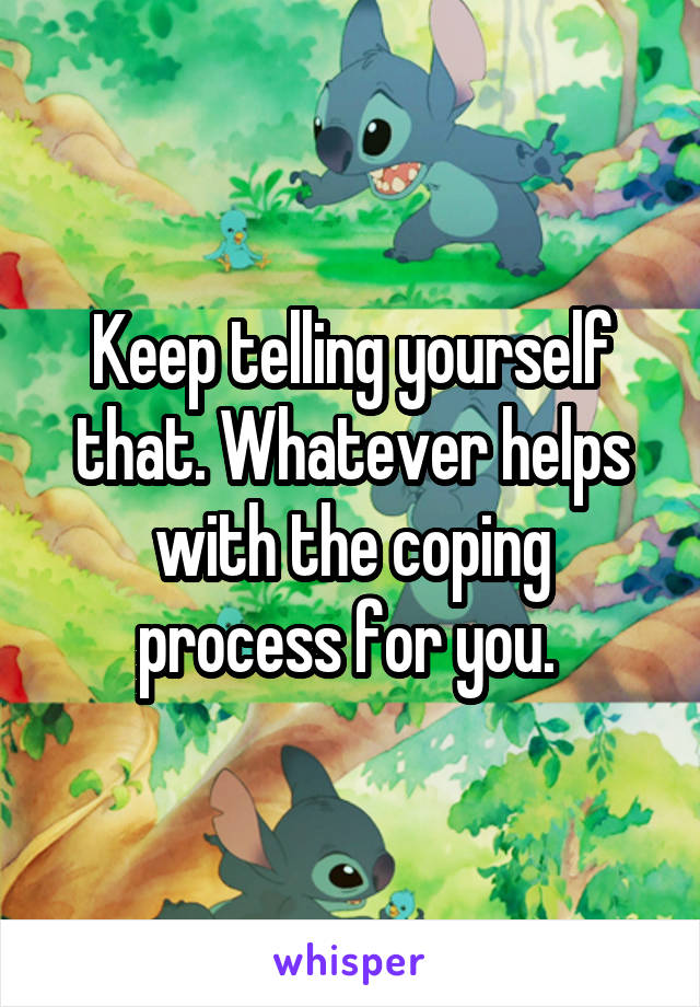 Keep telling yourself that. Whatever helps with the coping process for you. 